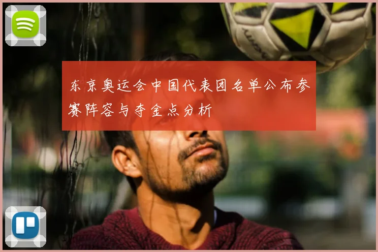 东京奥运会中国代表团名单公布参赛阵容与夺金点分析