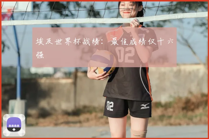 埃及世界杯战绩:最佳成绩仅十六强