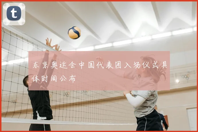 东京奥运会中国代表团入场仪式具体时间公布