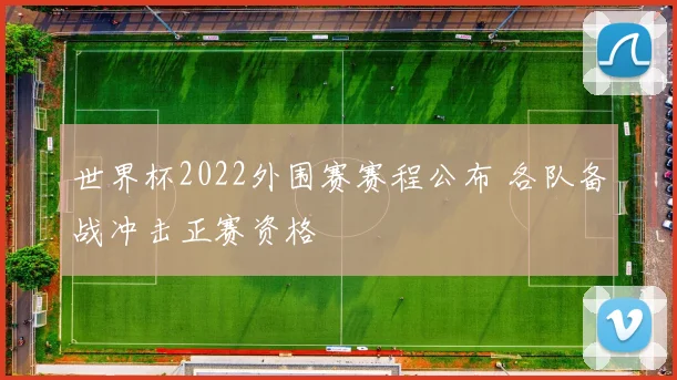 世界杯2022外围赛赛程公布 各队备战冲击正赛资格