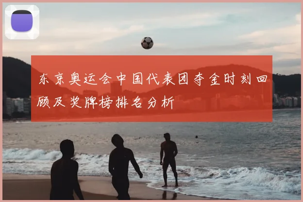 东京奥运会中国代表团夺金时刻回顾及奖牌榜排名分析