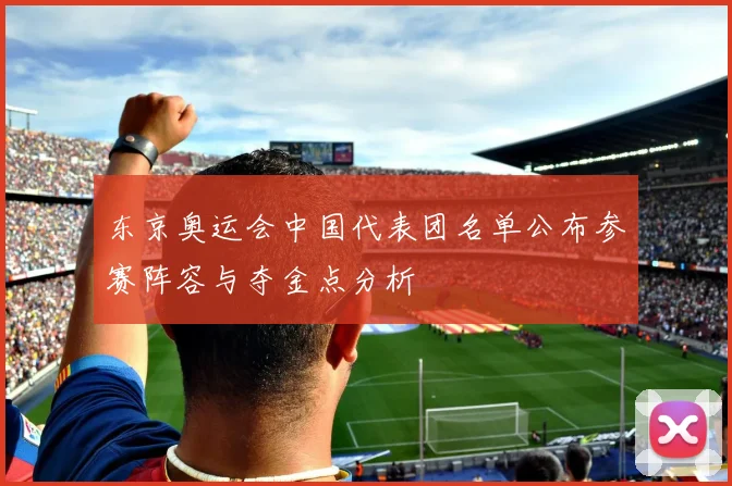 东京奥运会中国代表团名单公布参赛阵容与夺金点分析