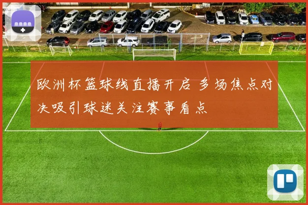 欧洲杯篮球线直播开启 多场焦点对决吸引球迷关注赛事看点