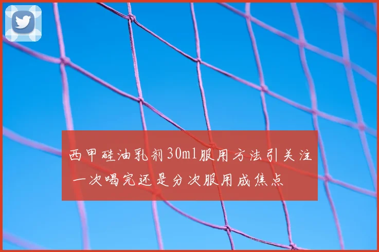 西甲硅油乳剂30ml服用方法引关注 一次喝完还是分次服用成焦点