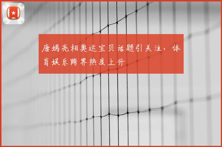 唐嫣亮相奥运宝贝话题引关注，体育娱乐跨界热度上升