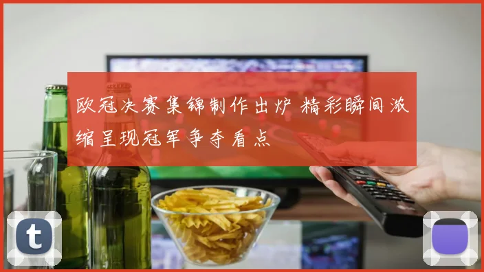 欧冠决赛集锦制作出炉 精彩瞬间浓缩呈现冠军争夺看点