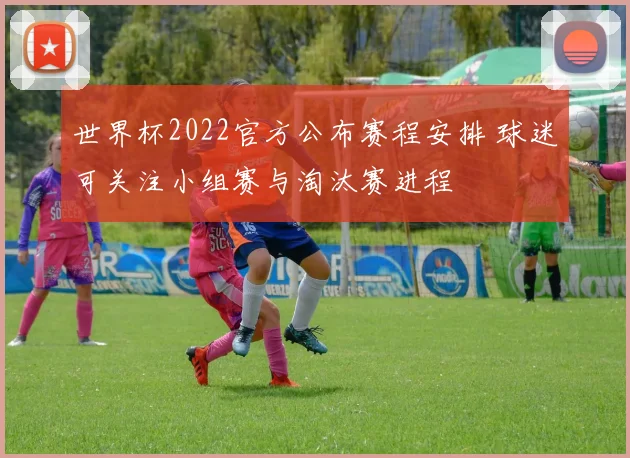 世界杯2022官方公布赛程安排 球迷可关注小组赛与淘汰赛进程