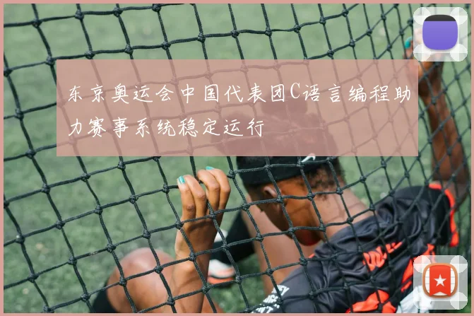 东京奥运会中国代表团C语言编程助力赛事系统稳定运行