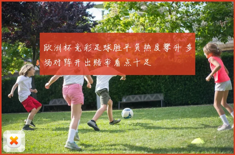 欧洲杯竞彩足球胜平负热度攀升 多场对阵开出赔率看点十足
