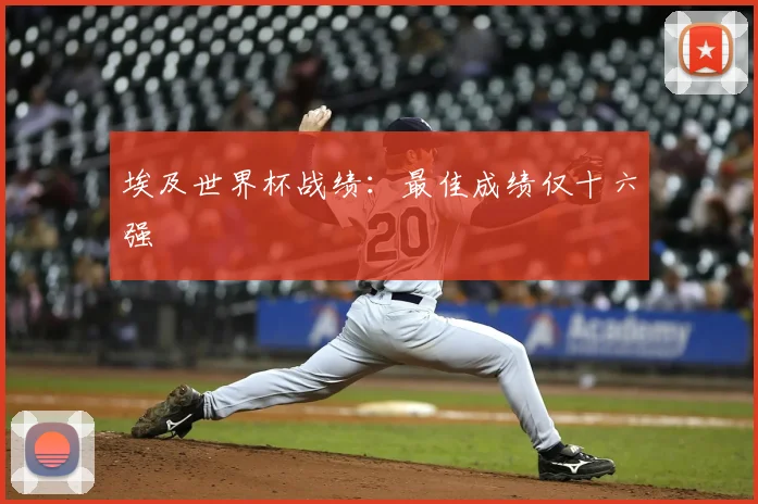 埃及世界杯战绩:最佳成绩仅十六强