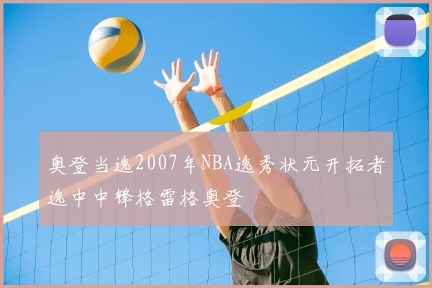 奥登当选2007年NBA选秀状元开拓者选中中锋格雷格奥登