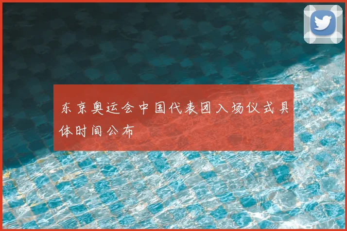 东京奥运会中国代表团入场仪式具体时间公布