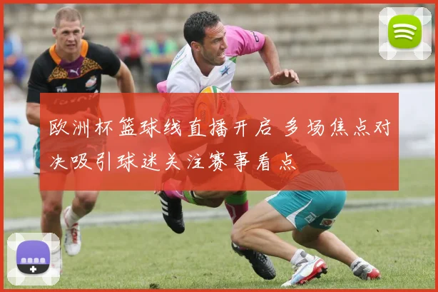 欧洲杯篮球线直播开启 多场焦点对决吸引球迷关注赛事看点