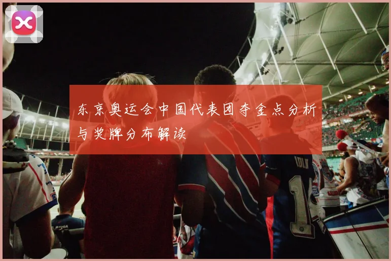 东京奥运会中国代表团夺金点分析与奖牌分布解读