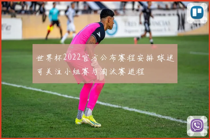 世界杯2022官方公布赛程安排 球迷可关注小组赛与淘汰赛进程
