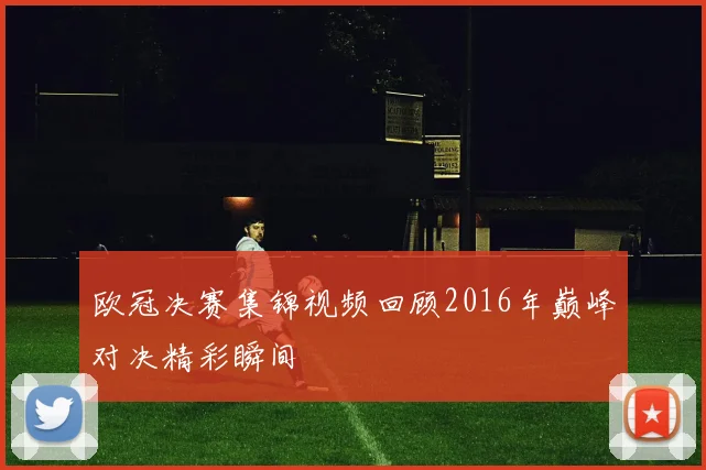 欧冠决赛集锦视频回顾2016年巅峰对决精彩瞬间