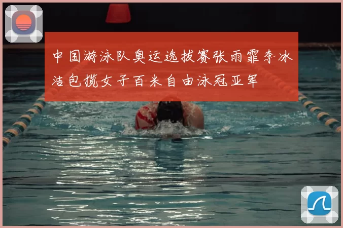 中国游泳队奥运选拔赛张雨霏李冰洁包揽女子百米自由泳冠亚军