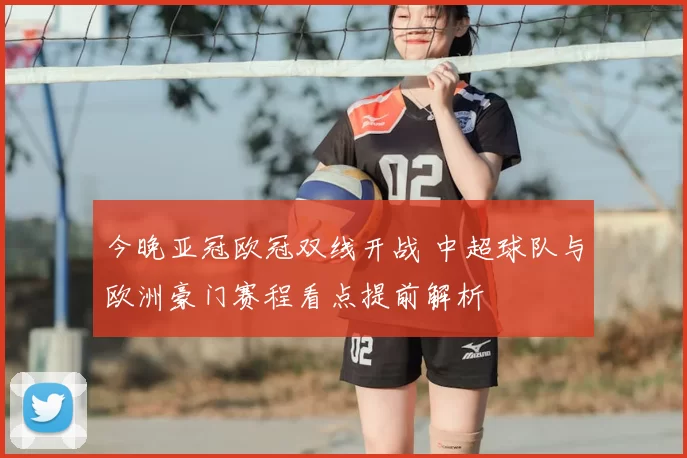 今晚亚冠欧冠双线开战 中超球队与欧洲豪门赛程看点提前解析