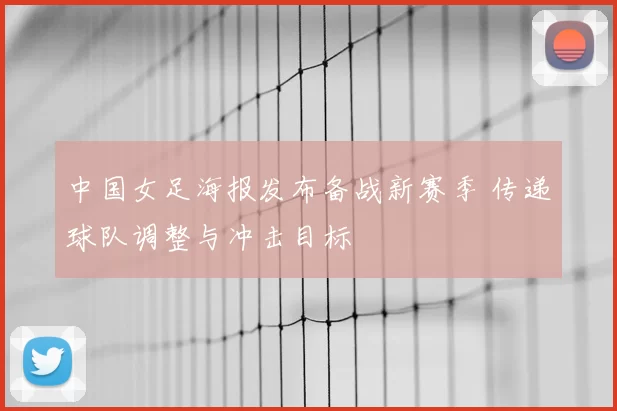 中国女足海报发布备战新赛季 传递球队调整与冲击目标