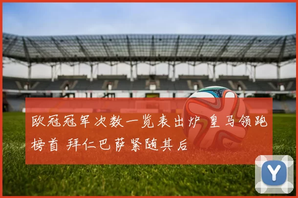 欧冠冠军次数一览表出炉 皇马领跑榜首 拜仁巴萨紧随其后