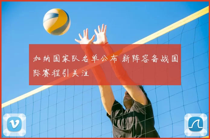 加纳国家队名单公布 新阵容备战国际赛程引关注