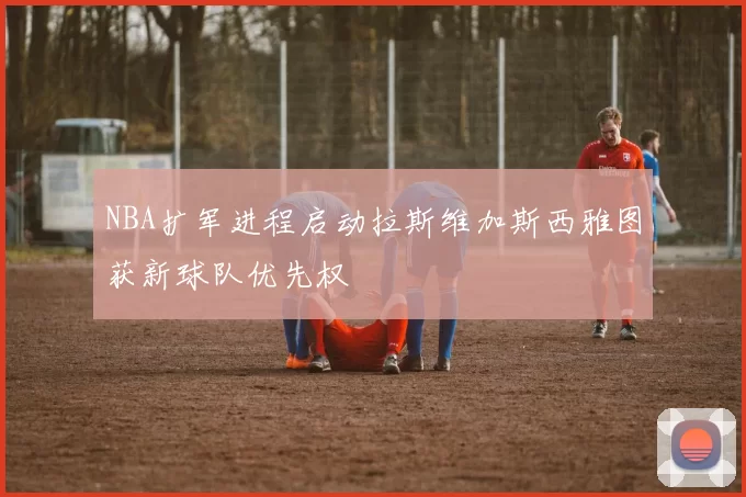 NBA扩军进程启动拉斯维加斯西雅图获新球队优先权