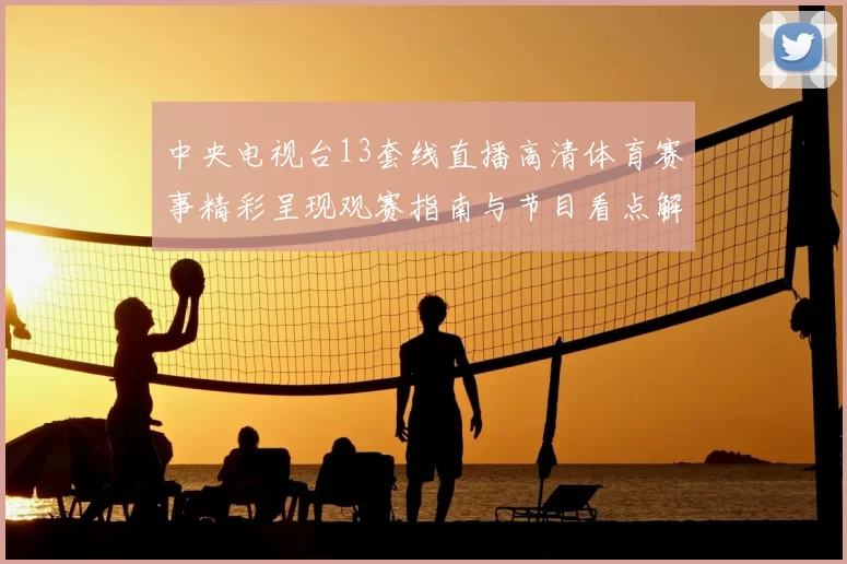 中央电视台13套线直播高清体育赛事精彩呈现观赛指南与节目看点解析