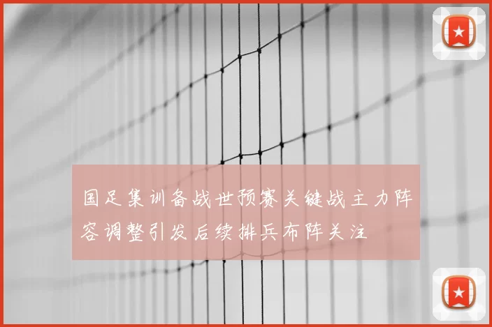 国足集训备战世预赛关键战主力阵容调整引发后续排兵布阵关注