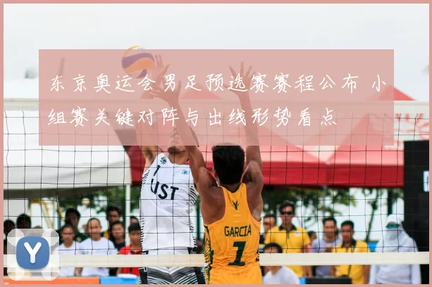 东京奥运会男足预选赛赛程公布 小组赛关键对阵与出线形势看点