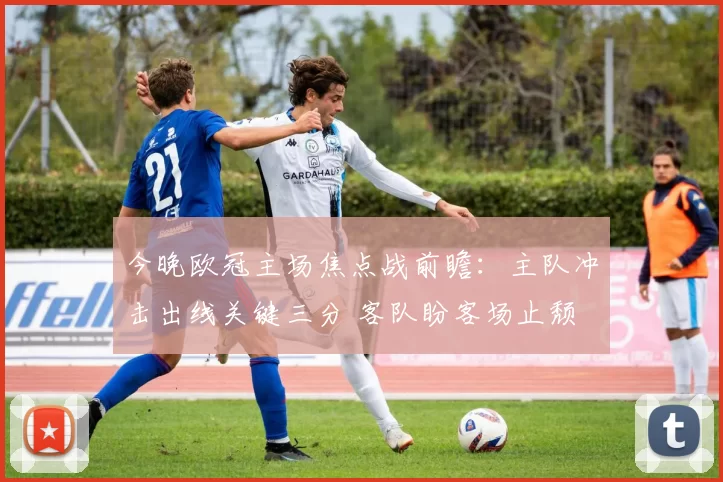 今晚欧冠主场焦点战前瞻:主队冲击出线关键三分 客队盼客场止颓