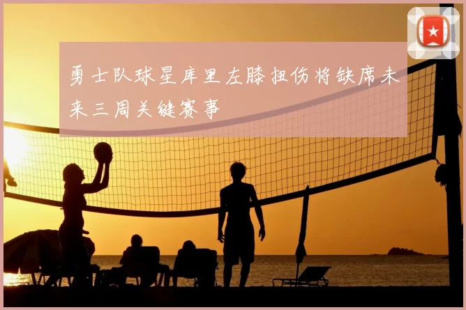 勇士队球星库里左膝扭伤将缺席未来三周关键赛事