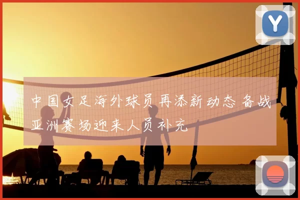 中国女足海外球员再添新动态 备战亚洲赛场迎来人员补充