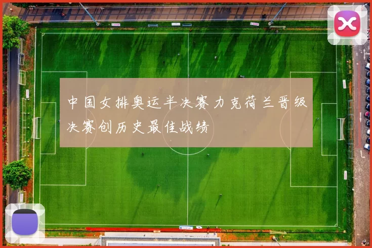 中国女排奥运半决赛力克荷兰晋级决赛创历史最佳战绩