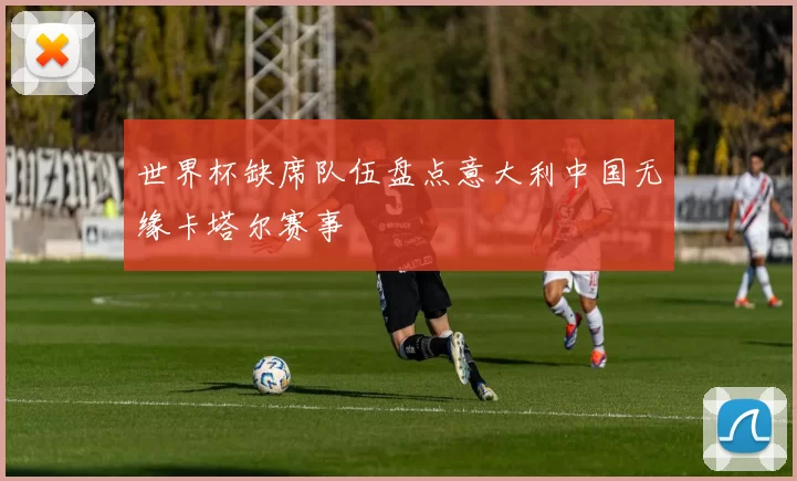 世界杯缺席队伍盘点意大利中国无缘卡塔尔赛事