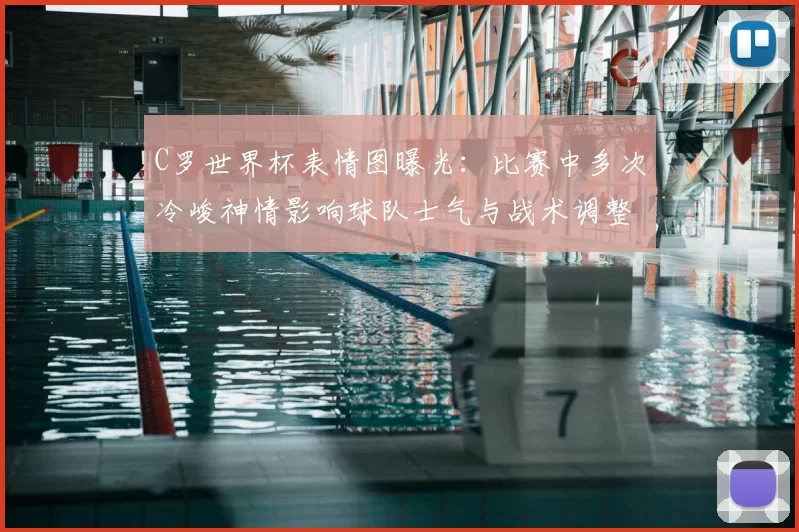 C罗世界杯表情图曝光：比赛中多次冷峻神情影响球队士气与战术调整