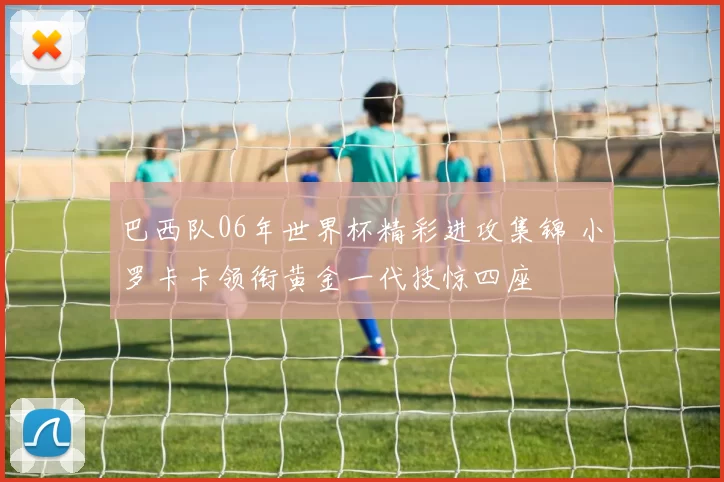 巴西队06年世界杯精彩进攻集锦 小罗卡卡领衔黄金一代技惊四座