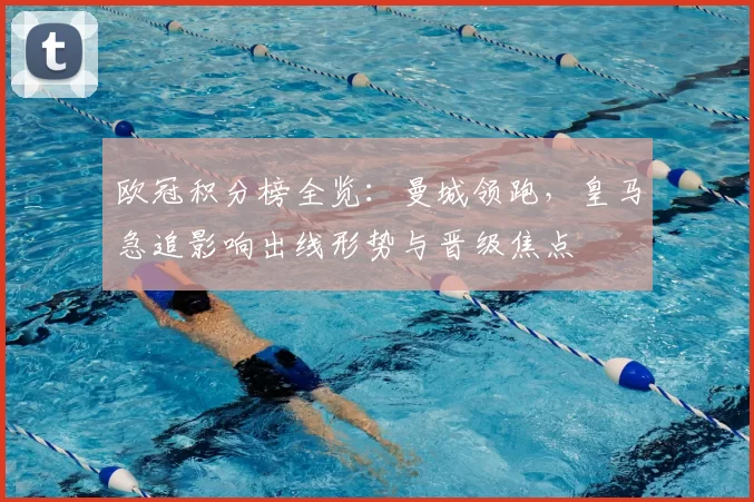 欧冠积分榜全览:曼城领跑,皇马急追影响出线形势与晋级焦点