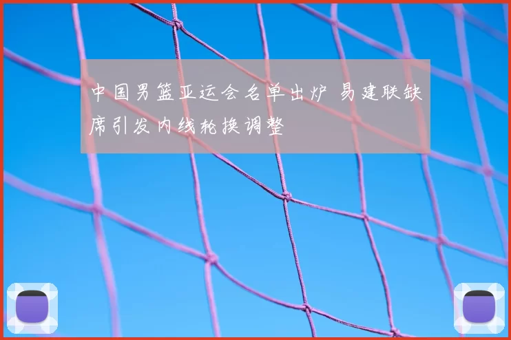 中国男篮亚运会名单出炉 易建联缺席引发内线轮换调整