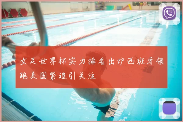 女足世界杯实力排名出炉西班牙领跑美国紧追引关注