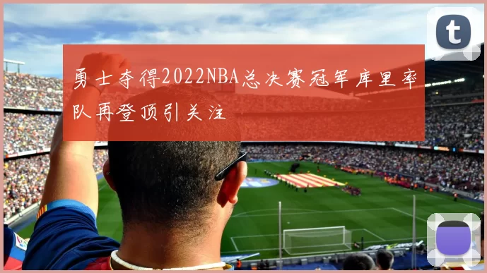 勇士夺得2022NBA总决赛冠军库里率队再登顶引关注