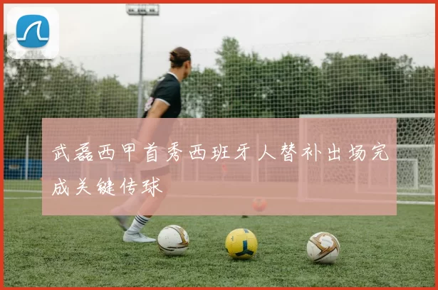 武磊西甲首秀西班牙人替补出场完成关键传球