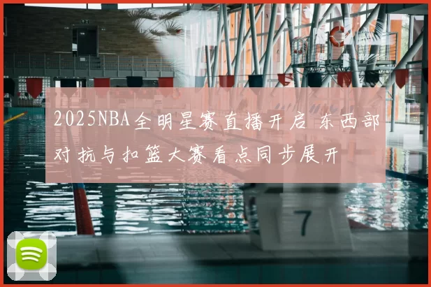 2025NBA全明星赛直播开启 东西部对抗与扣篮大赛看点同步展开