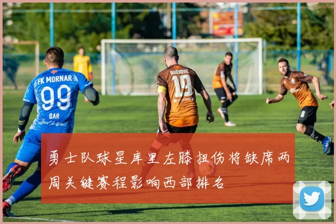 勇士队球星库里左膝扭伤将缺席两周关键赛程影响西部排名