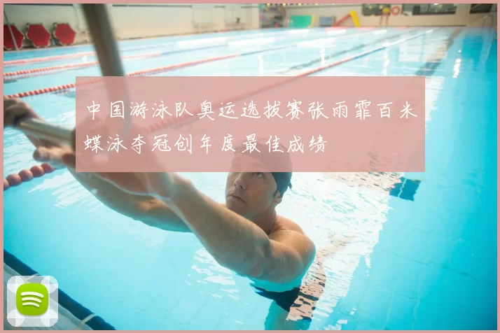 中国游泳队奥运选拔赛张雨霏百米蝶泳夺冠创年度最佳成绩