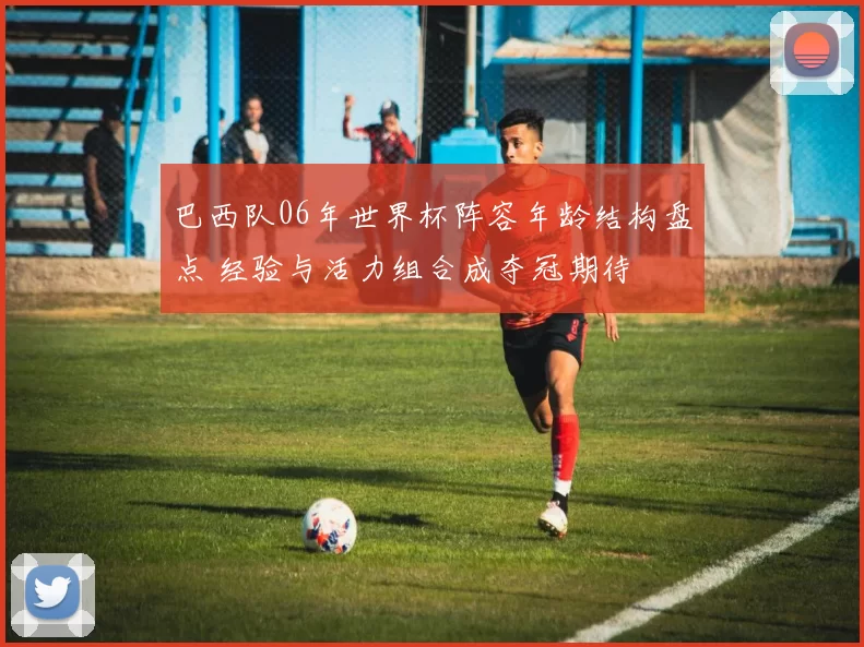 巴西队06年世界杯阵容年龄结构盘点 经验与活力组合成夺冠期待