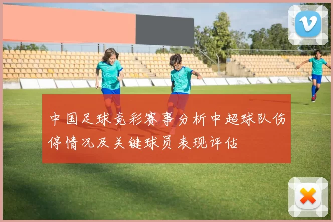 中国足球竟彩赛事分析中超球队伤停情况及关键球员表现评估