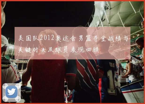 美国队2012奥运会男篮夺金战绩与关键对决及球员表现回顾