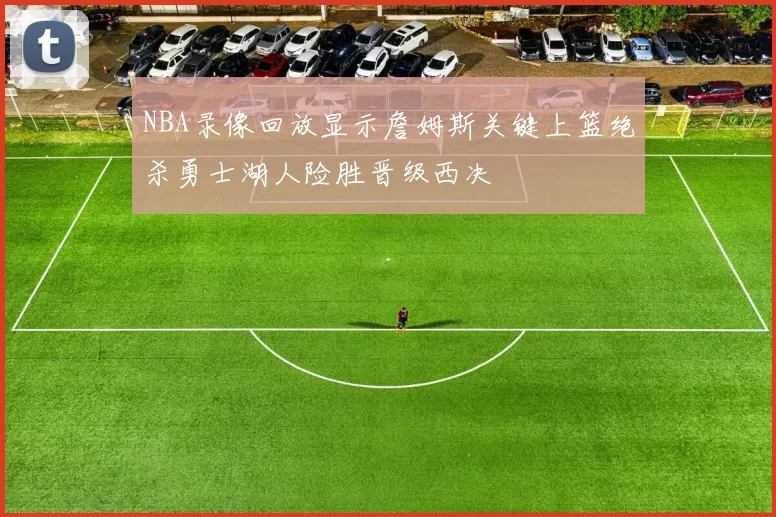 NBA录像回放显示詹姆斯关键上篮绝杀勇士湖人险胜晋级西决