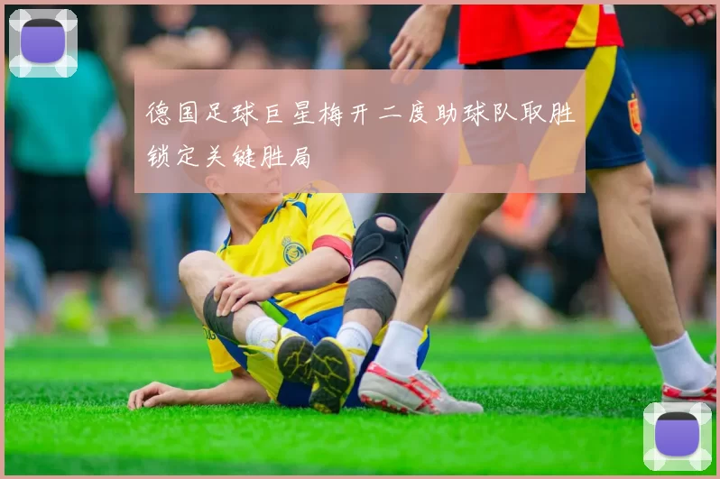 德国足球巨星梅开二度助球队取胜锁定关键胜局
