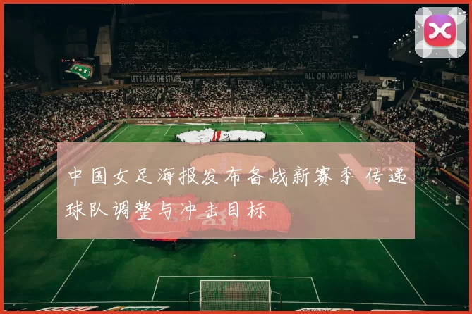 中国女足海报发布备战新赛季 传递球队调整与冲击目标